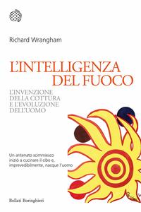 L’intelligenza del fuoco. L’invenzione della cottura e l’evoluzione dell’uomo di Richard Wrangham, Bollati Boringhieri Editore, Torino 2011