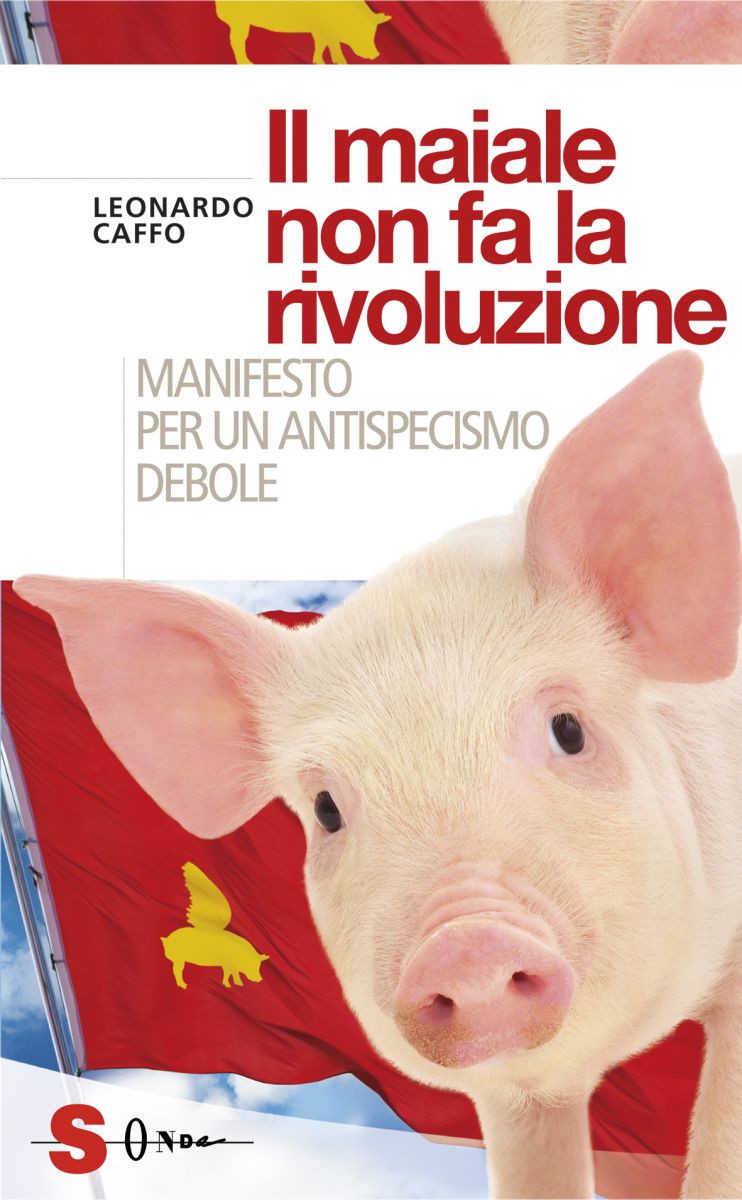 "Il maiale non fa la rivoluzione - Manifesto per un antispecismo debole", Edizioni Sonda
